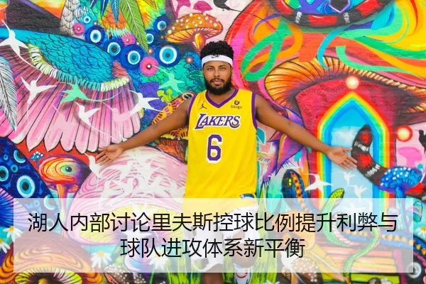 湖人内部讨论里夫斯控球比例提升利弊与球队进攻体系新平衡
