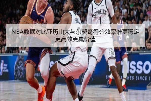 NBA数据对比亚历山大与东契奇得分效率谁更稳定更高效更具价值