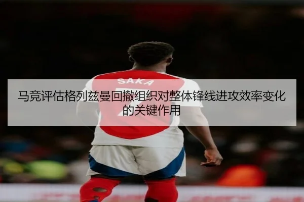 马竞评估格列兹曼回撤组织对整体锋线进攻效率变化的关键作用