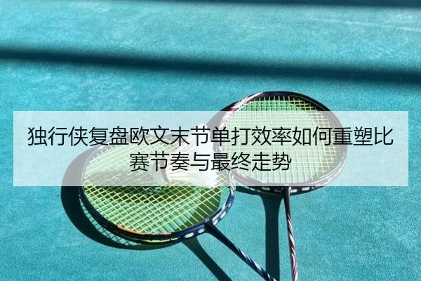 独行侠复盘欧文末节单打效率如何重塑比赛节奏与最终走势