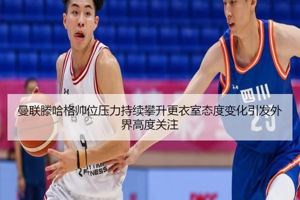 曼联滕哈格帅位压力持续攀升更衣室态度变化引发外界高度关注
