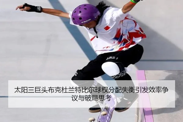 太阳三巨头布克杜兰特比尔球权分配失衡引发效率争议与破局思考