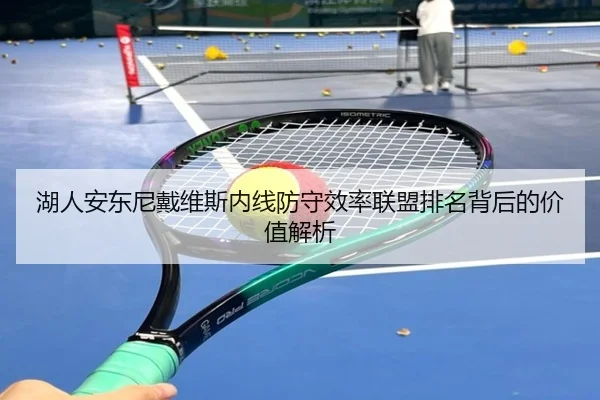 湖人安东尼戴维斯内线防守效率联盟排名背后的价值解析（kaiyun）