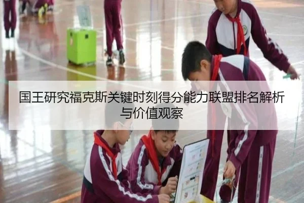 国王研究福克斯关键时刻得分能力联盟排名解析与价值观察（kaiyun）