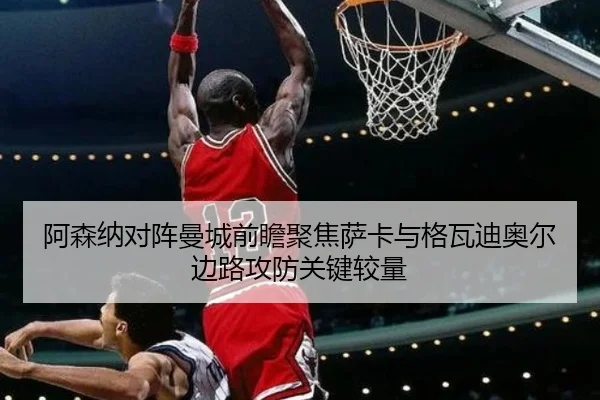 阿森纳对阵曼城前瞻聚焦萨卡与格瓦迪奥尔边路攻防关键较量（kaiyun）
