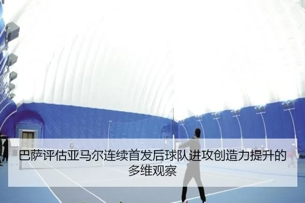 巴萨评估亚马尔连续首发后球队进攻创造力提升的多维观察（kaiyun）