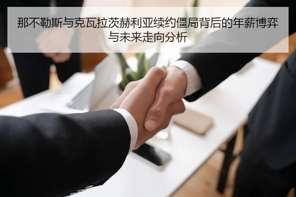 那不勒斯与克瓦拉茨赫利亚续约僵局背后的年薪博弈与未来走向分析