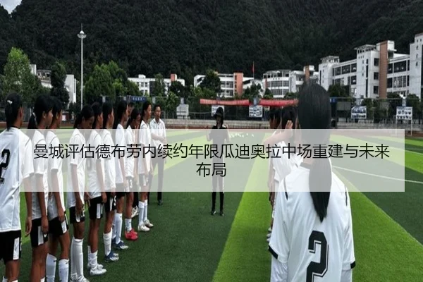 曼城评估德布劳内续约年限瓜迪奥拉中场重建与未来布局