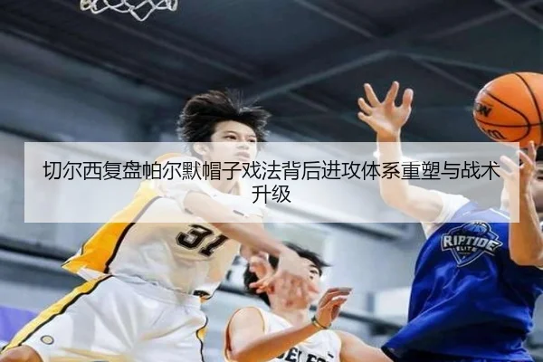 切尔西复盘帕尔默帽子戏法背后进攻体系重塑与战术升级