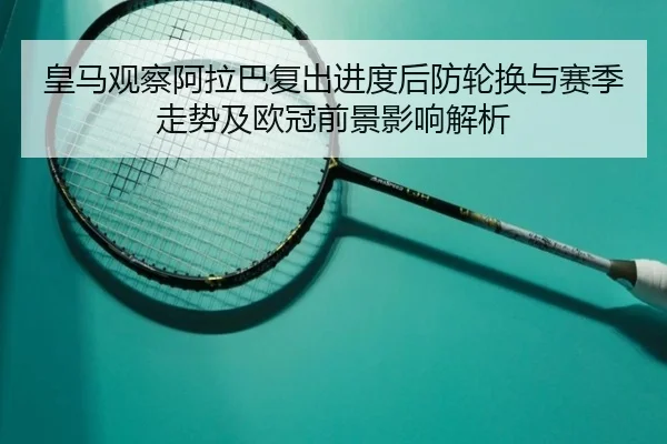 皇马观察阿拉巴复出进度后防轮换与赛季走势及欧冠前景影响解析（kaiyun）