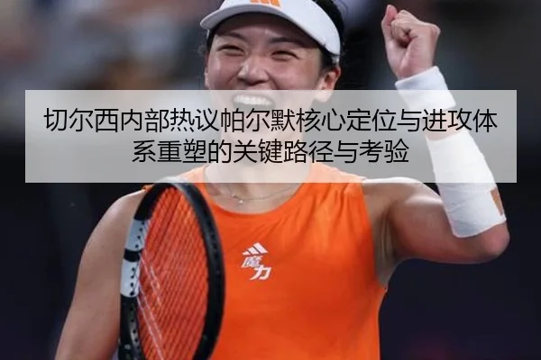 切尔西内部热议帕尔默核心定位与进攻体系重塑的关键路径与考验（kaiyun）