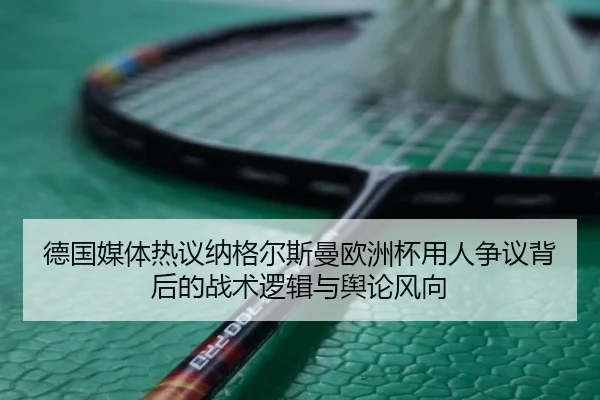 德国媒体热议纳格尔斯曼欧洲杯用人争议背后的战术逻辑与舆论风向（kaiyun）
