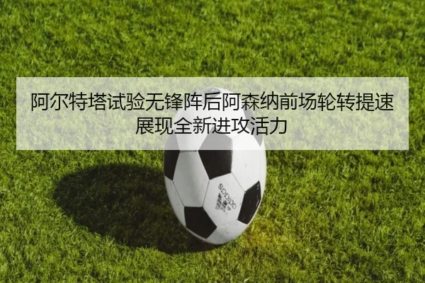 阿尔特塔试验无锋阵后阿森纳前场轮转提速展现全新进攻活力（kaiyun）